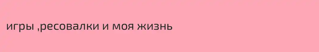 игры ,ресовалки и моя жизнь